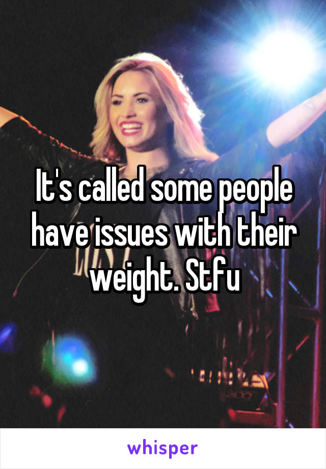 It's called some people have issues with their weight. Stfu