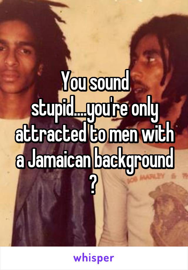 You sound stupid....you're only attracted to men with a Jamaican background ? 