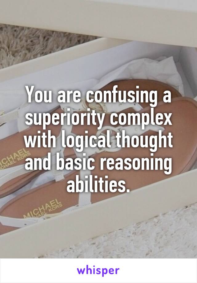 You are confusing a superiority complex with logical thought and basic reasoning abilities.