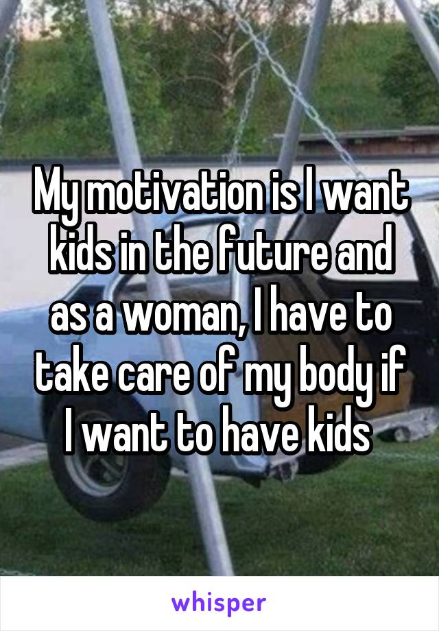 My motivation is I want kids in the future and as a woman, I have to take care of my body if I want to have kids 