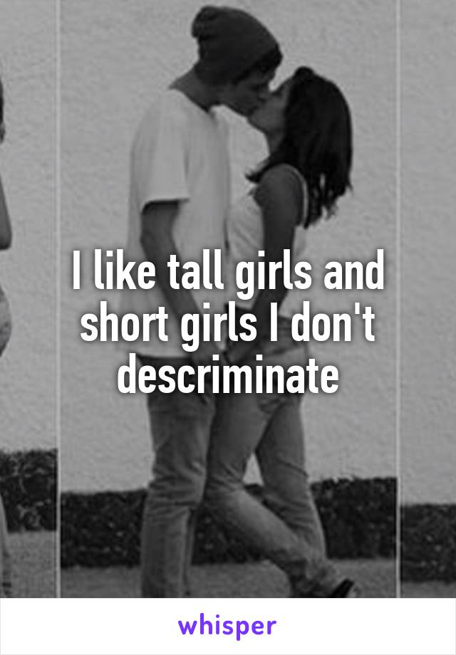 I like tall girls and short girls I don't descriminate