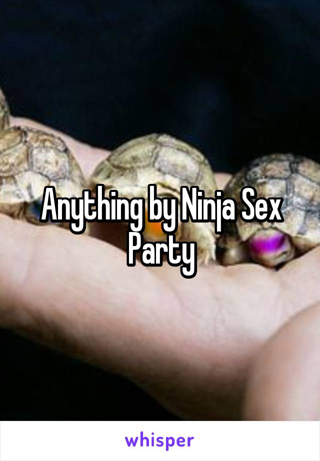 Anything by Ninja Sex Party