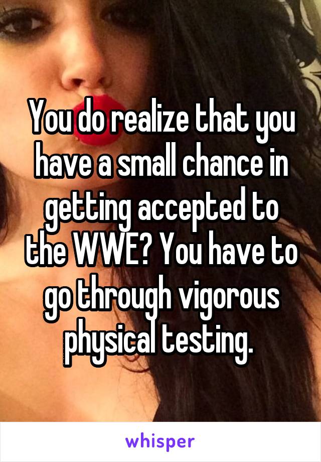 You do realize that you have a small chance in getting accepted to the WWE? You have to go through vigorous physical testing. 