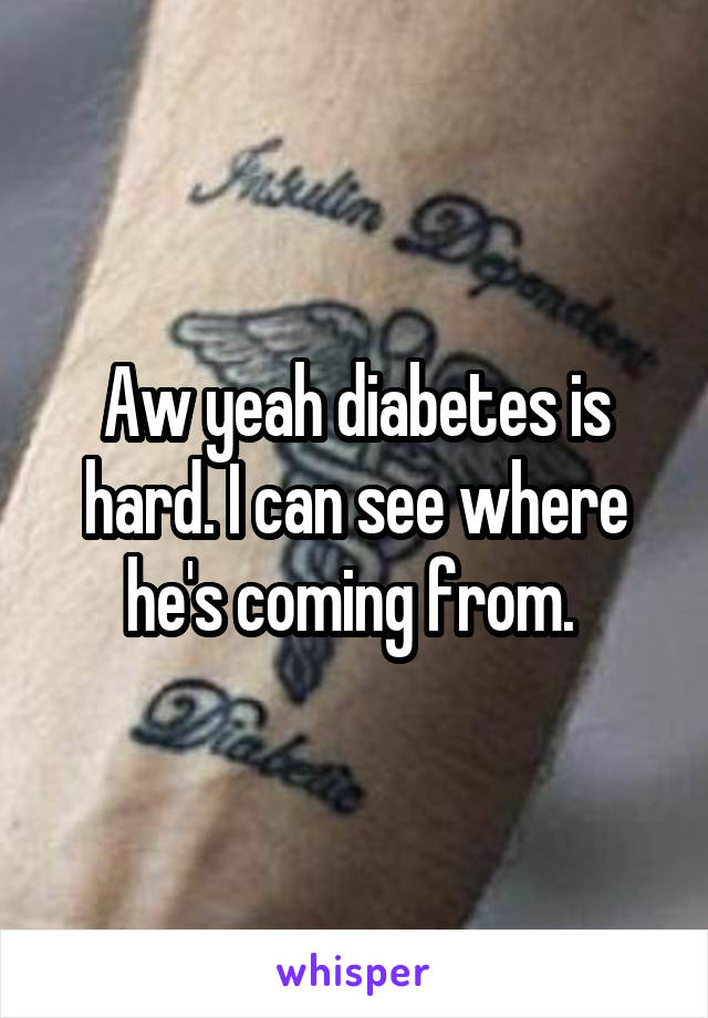 Aw yeah diabetes is hard. I can see where he's coming from. 