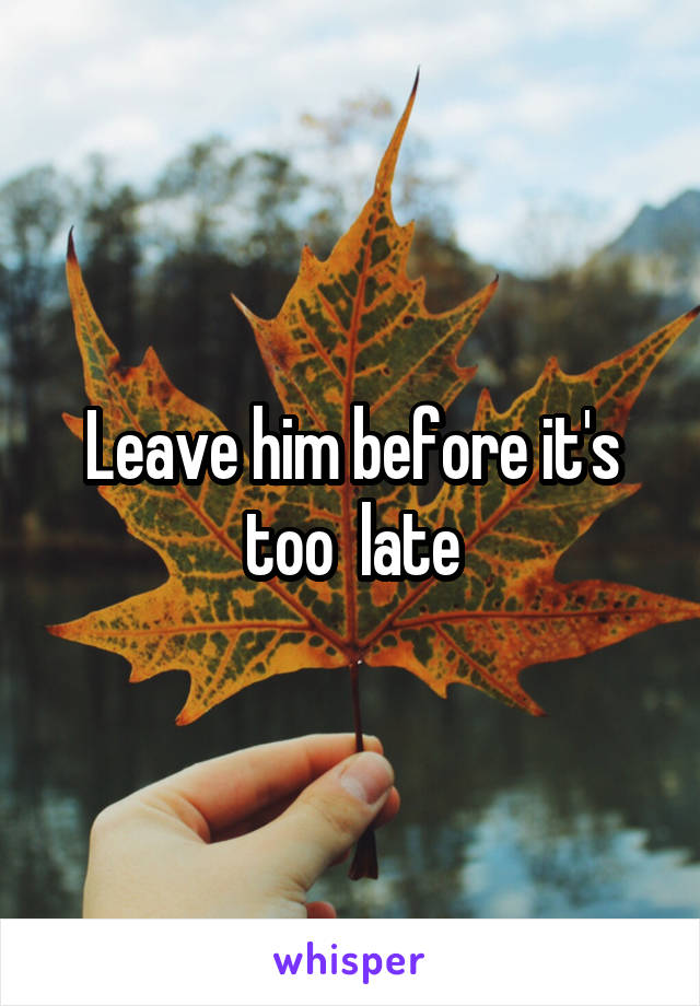 Leave him before it's too  late