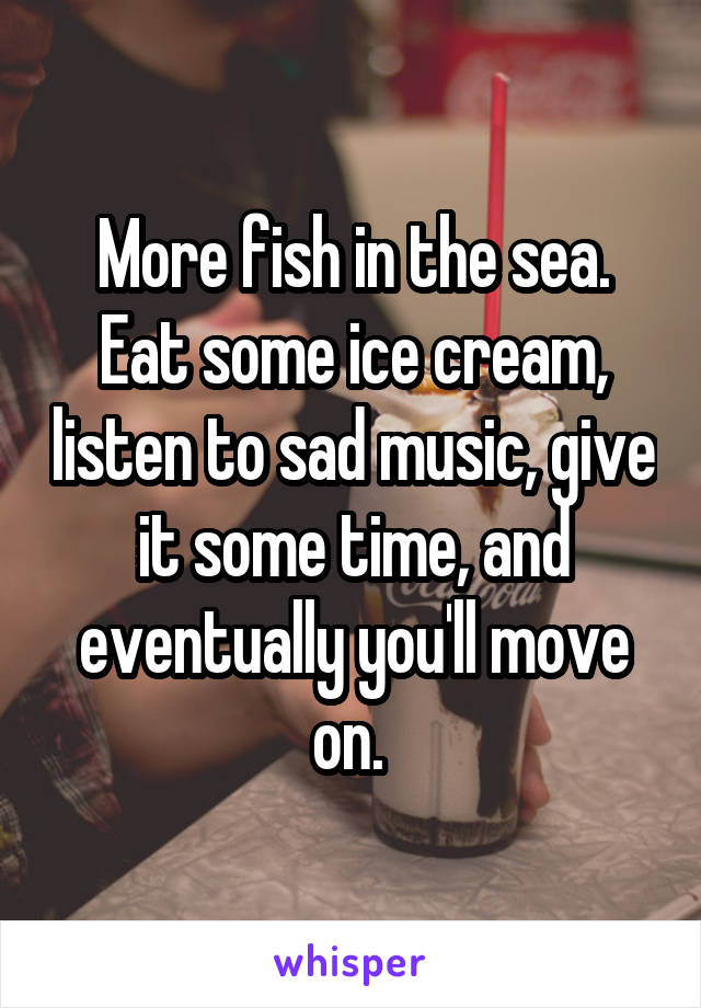 More fish in the sea. Eat some ice cream, listen to sad music, give it some time, and eventually you'll move on. 