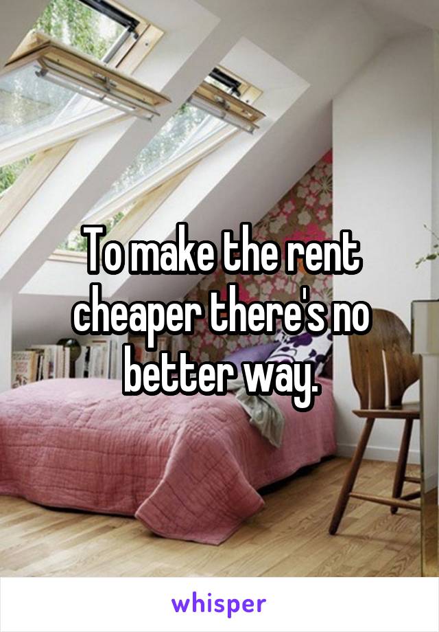 To make the rent cheaper there's no better way.