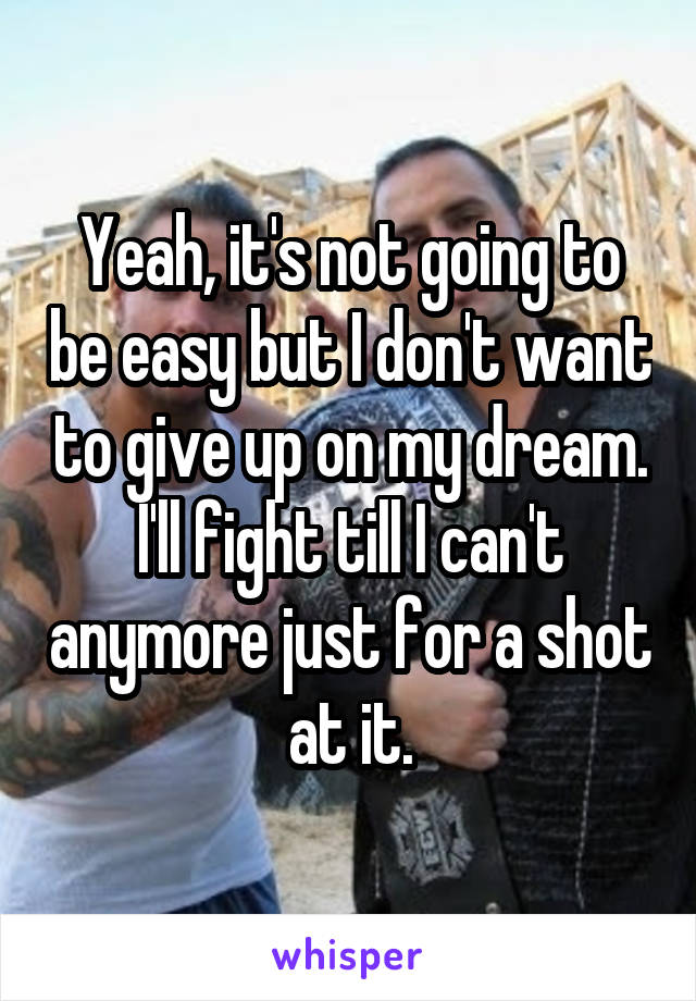 Yeah, it's not going to be easy but I don't want to give up on my dream. I'll fight till I can't anymore just for a shot at it.