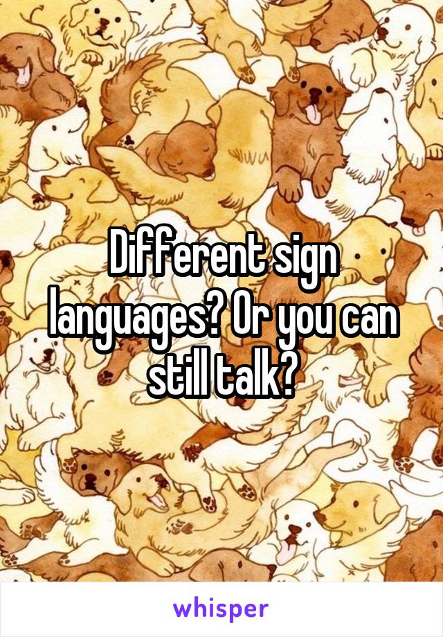 Different sign languages? Or you can still talk?