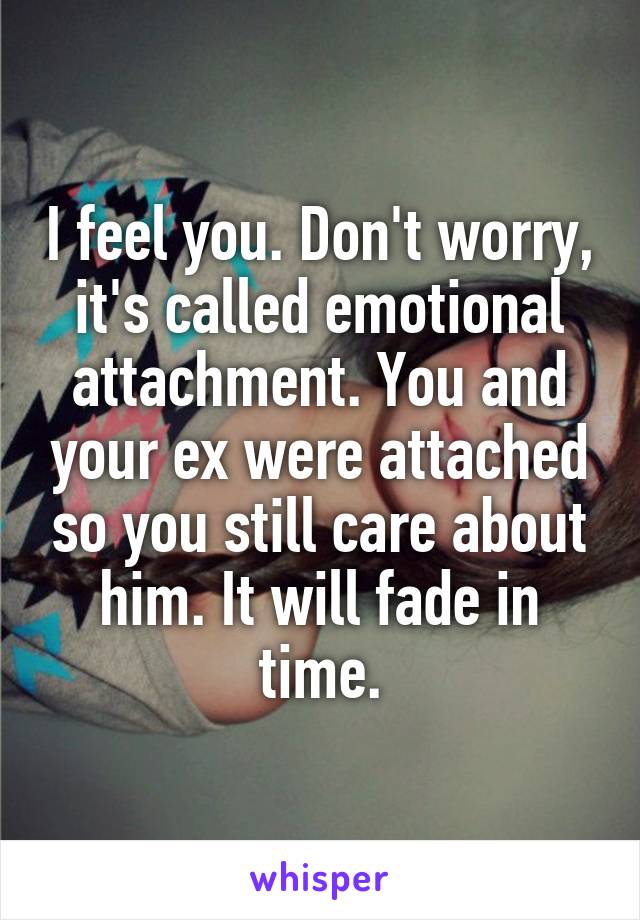 I feel you. Don't worry, it's called emotional attachment. You and your ex were attached so you still care about him. It will fade in time.