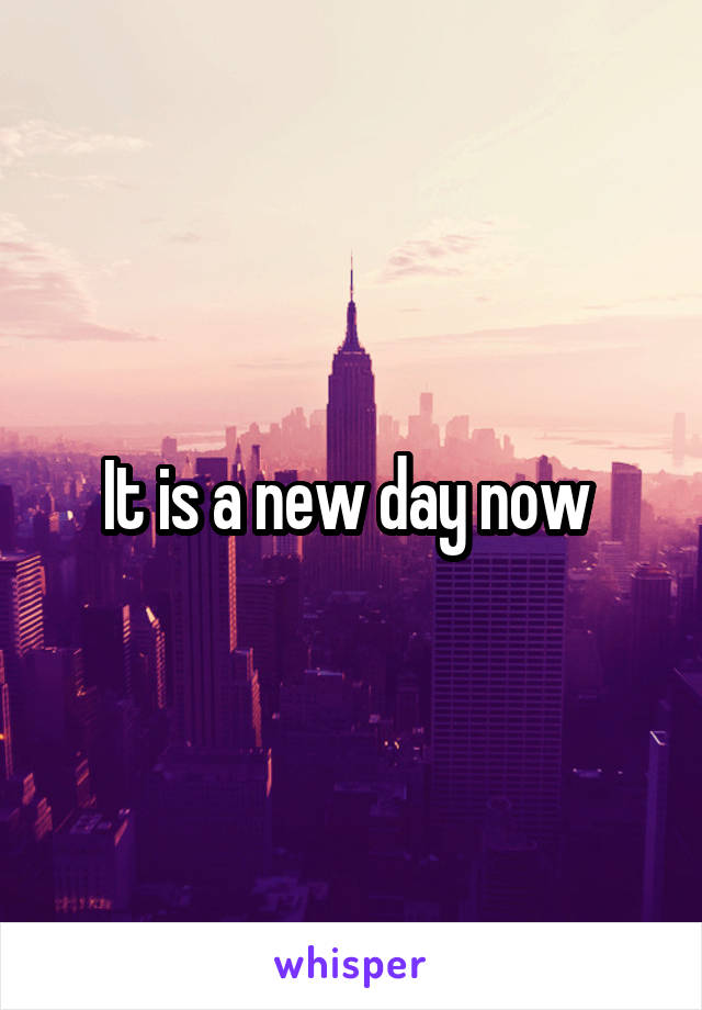 It is a new day now 