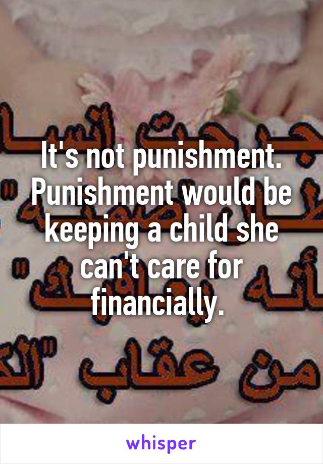 It's not punishment. Punishment would be keeping a child she can't care for financially. 