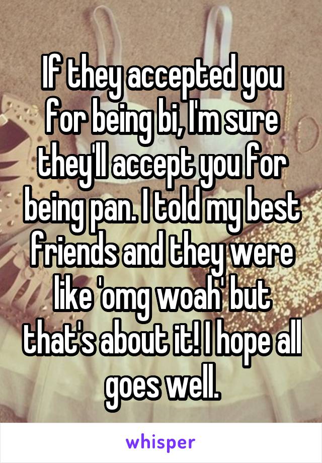 If they accepted you for being bi, I'm sure they'll accept you for being pan. I told my best friends and they were like 'omg woah' but that's about it! I hope all goes well.