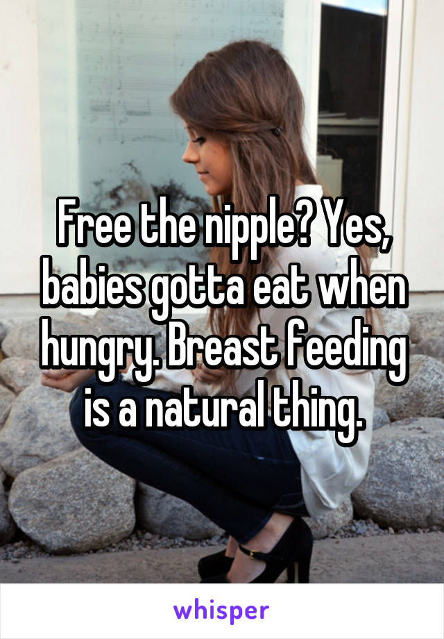 Free the nipple? Yes, babies gotta eat when hungry. Breast feeding is a natural thing.