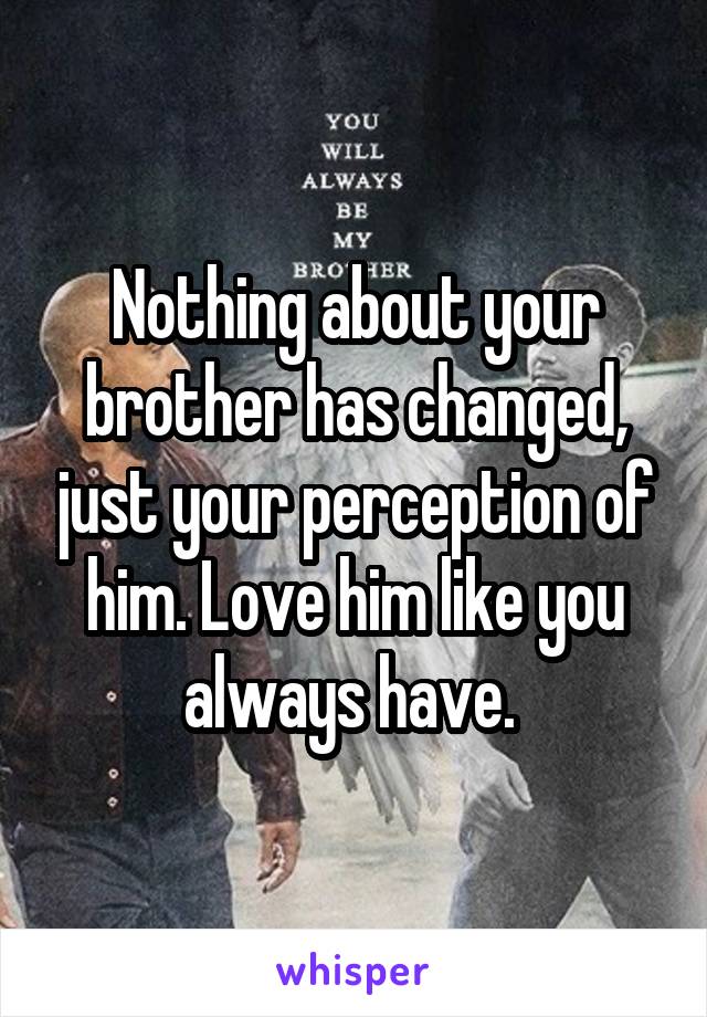 Nothing about your brother has changed, just your perception of him. Love him like you always have. 