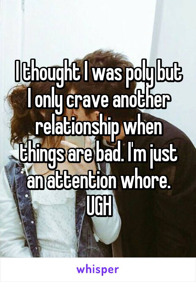 I thought I was poly but I only crave another relationship when things are bad. I'm just an attention whore. UGH
