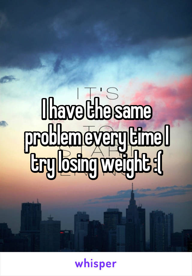 I have the same problem every time I try losing weight :(