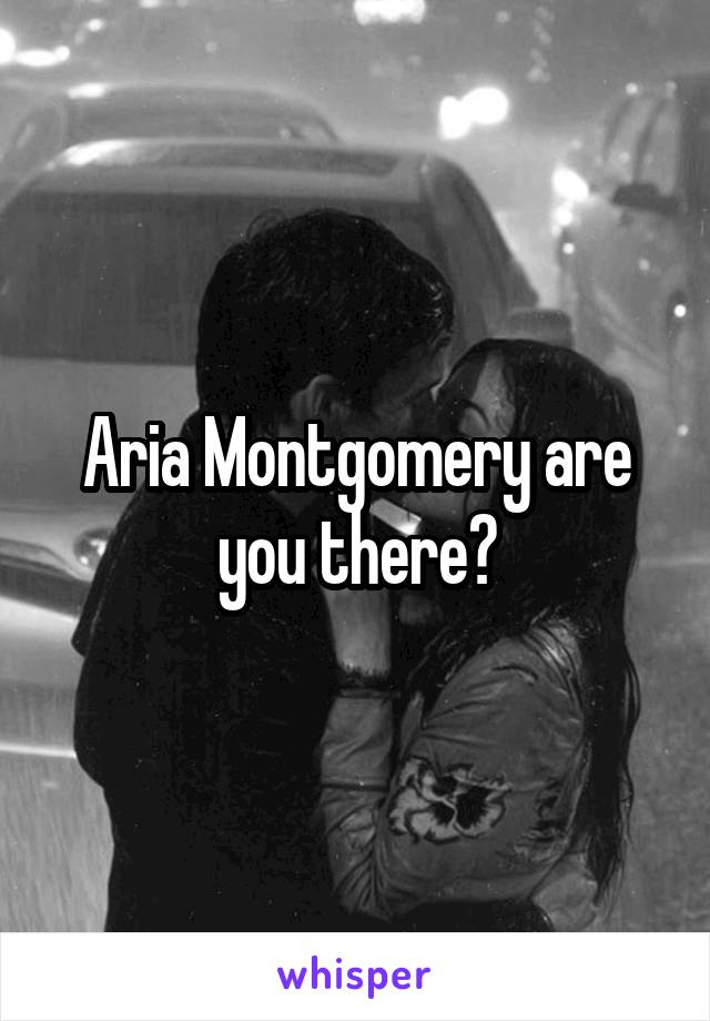 Aria Montgomery are you there?