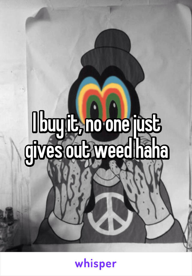 I buy it, no one just gives out weed haha