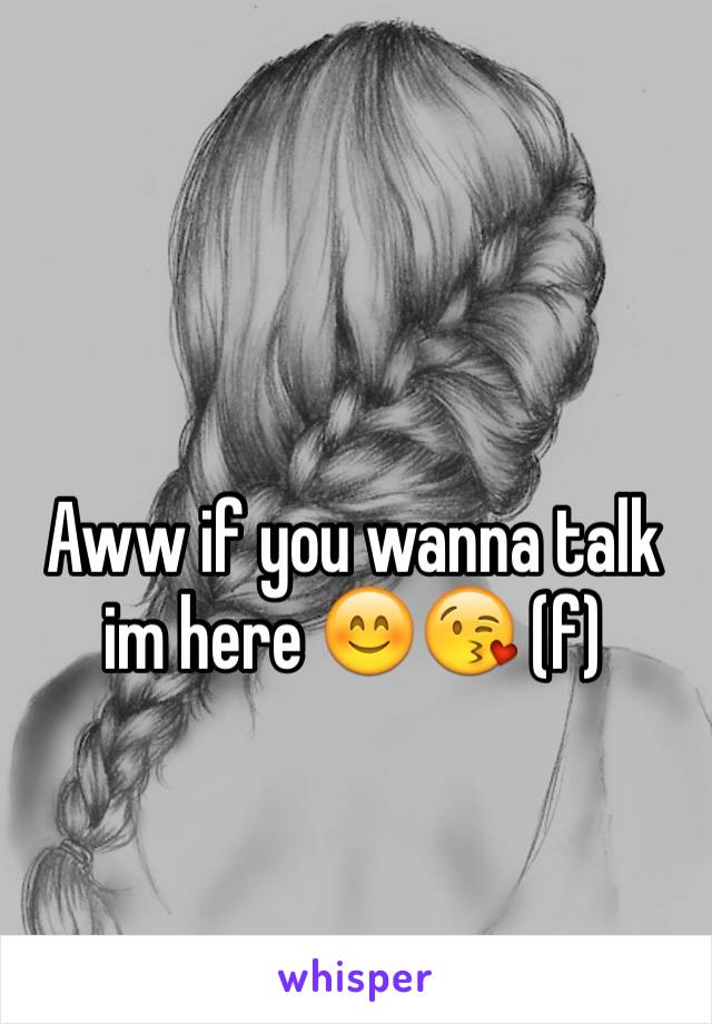 Aww if you wanna talk im here 😊😘 (f) 