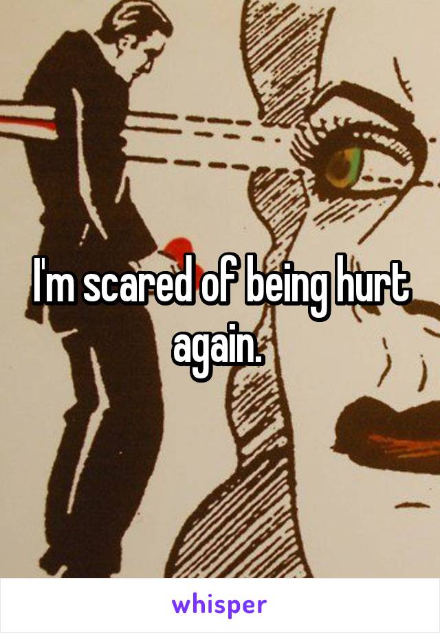 I'm scared of being hurt again. 