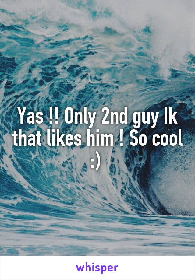 Yas !! Only 2nd guy Ik that likes him ! So cool :) 