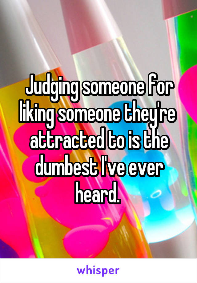 Judging someone for liking someone they're  attracted to is the dumbest I've ever heard. 