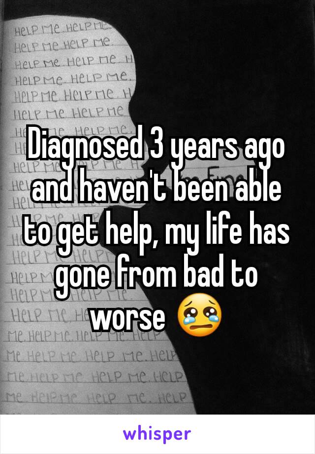 Diagnosed 3 years ago and haven't been able to get help, my life has gone from bad to worse 😢