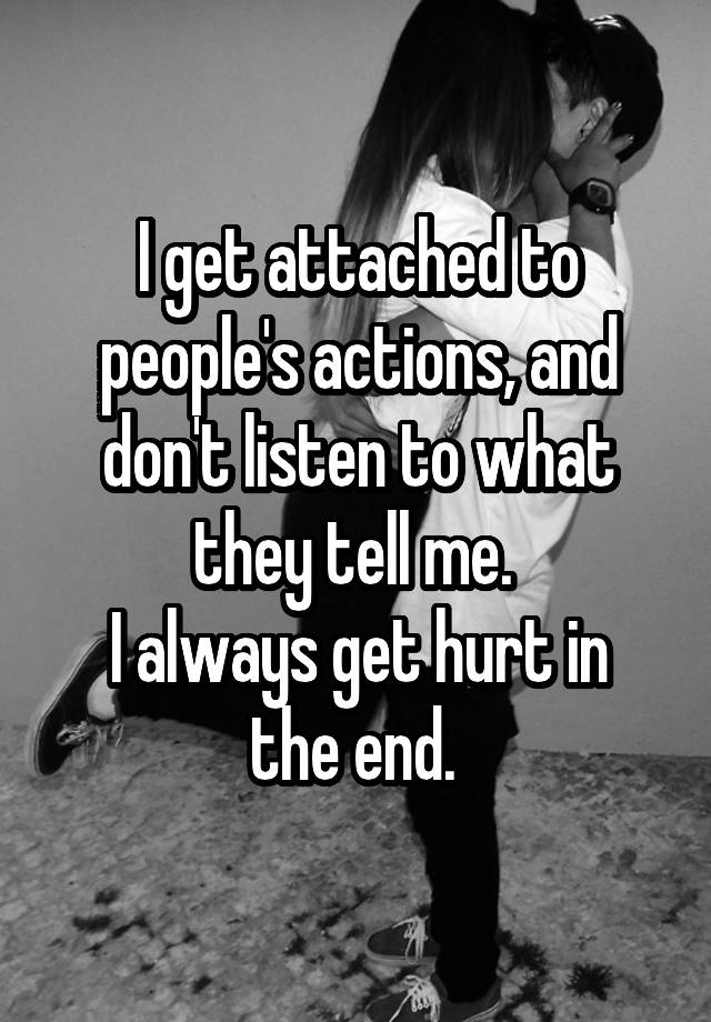 i-get-attached-to-people-s-actions-and-don-t-listen-to-what-they-tell