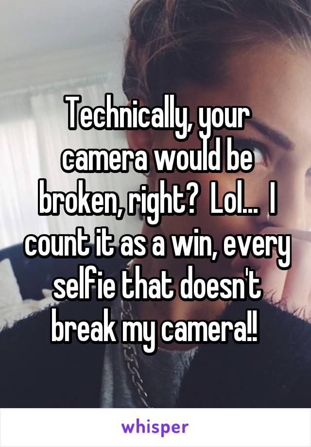 Technically, your camera would be broken, right?  Lol...  I count it as a win, every selfie that doesn't break my camera!! 