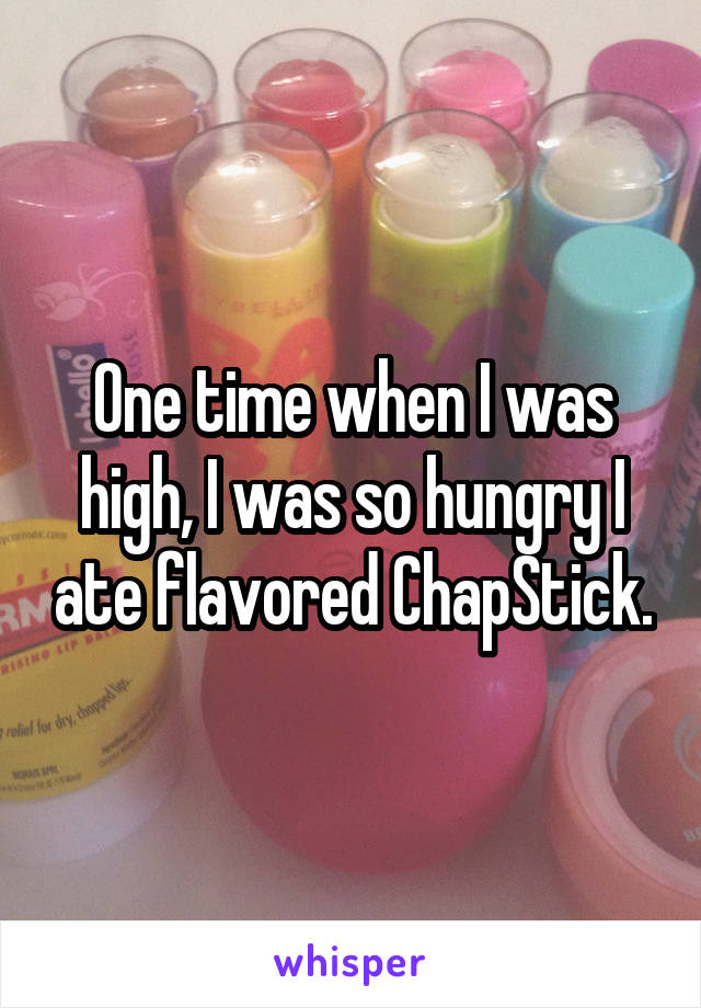One time when I was high, I was so hungry I ate flavored ChapStick.