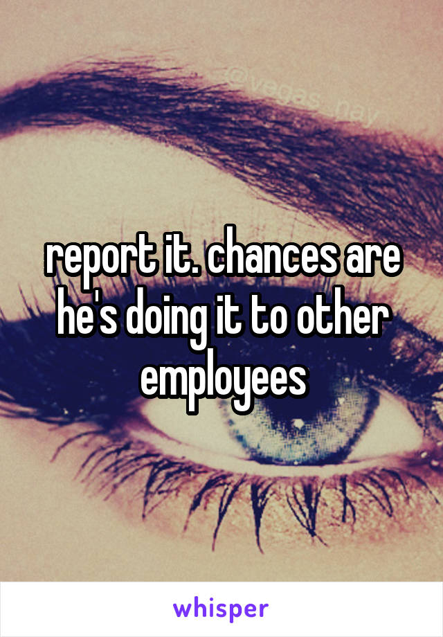 report it. chances are he's doing it to other employees