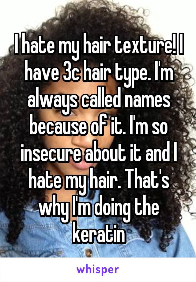 I hate my hair texture! I have 3c hair type. I'm always called names because