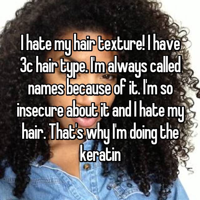 I hate my hair texture! I have 3c hair type. I'm always called names  because of it. I'm so insecure about it and I hate my hair. That's why I'm  doing the