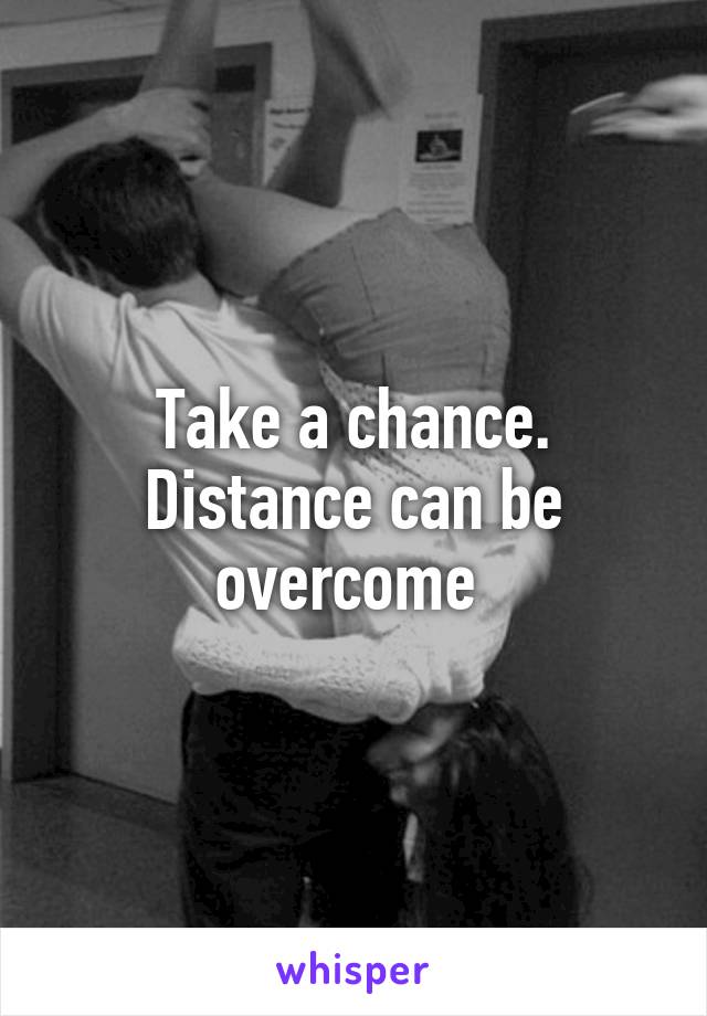 Take a chance. Distance can be overcome 