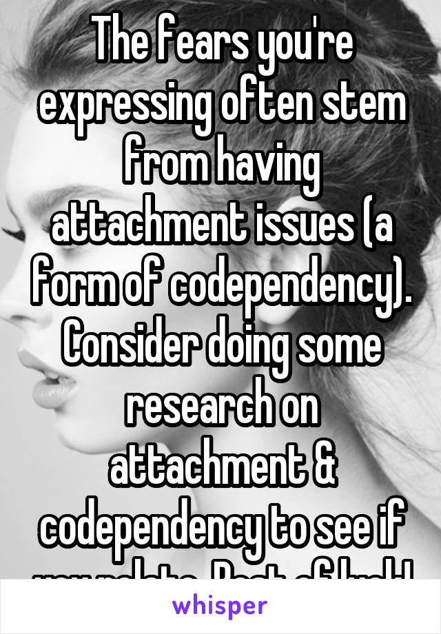 The fears you're expressing often stem from having attachment issues (a form of codependency). Consider doing some research on attachment & codependency to see if you relate. Best of luck!