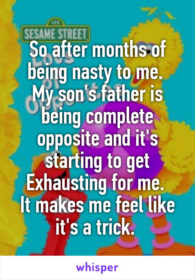 So after months of being nasty to me. 
My son's father is being complete opposite and it's starting to get
Exhausting for me. 
It makes me feel like it's a trick. 