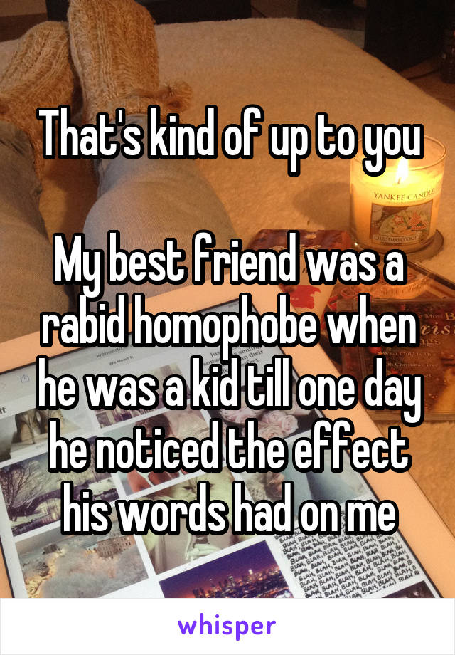 That's kind of up to you

My best friend was a rabid homophobe when he was a kid till one day he noticed the effect his words had on me