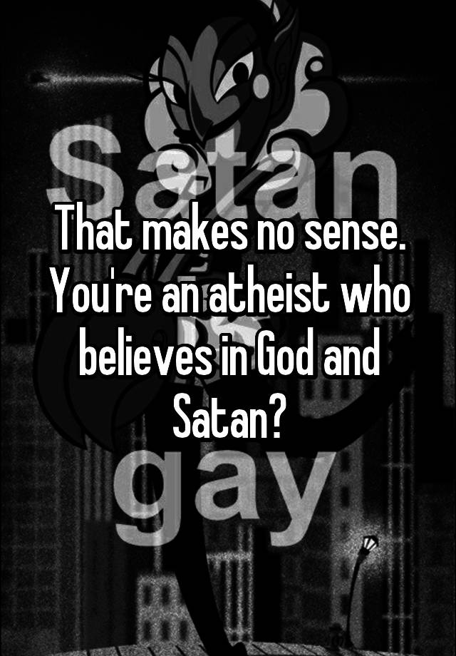 that-makes-no-sense-you-re-an-atheist-who-believes-in-god-and-satan