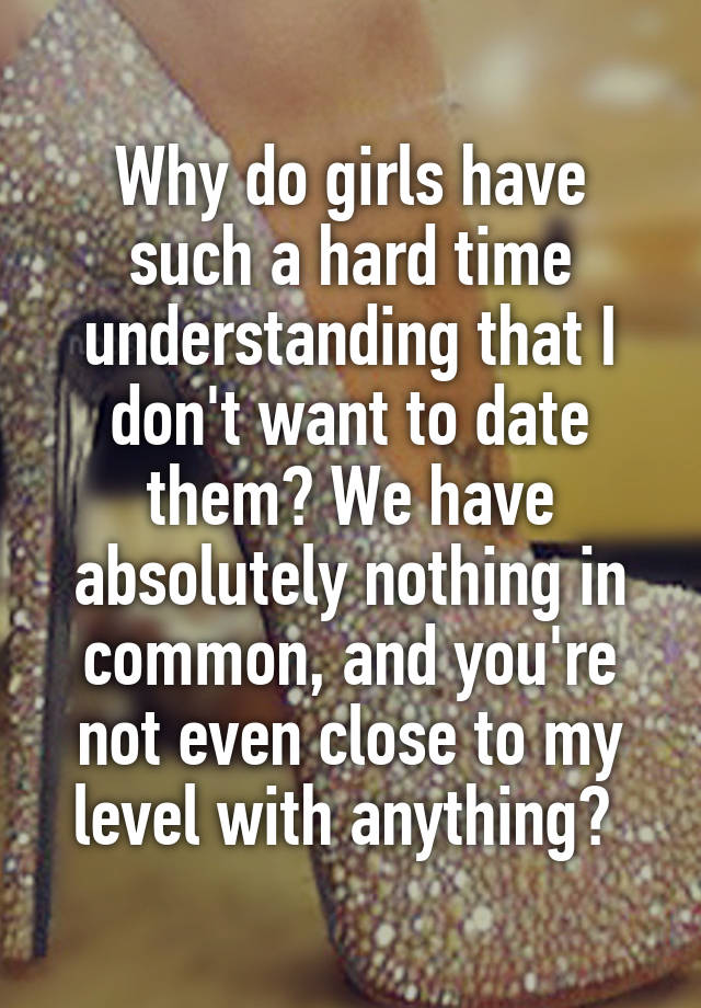 why-do-girls-have-such-a-hard-time-understanding-that-i-don-t-want-to