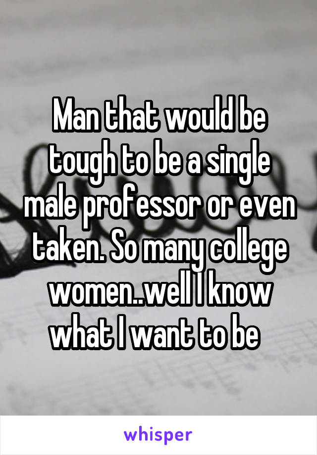 Man that would be tough to be a single male professor or even taken. So many college women..well I know what I want to be  