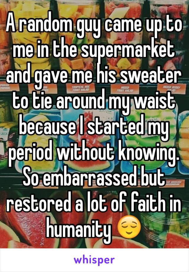 A random guy came up to me in the supermarket and gave me his sweater to tie around my waist because I started my period without knowing. So embarrassed but restored a lot of faith in humanity 😌