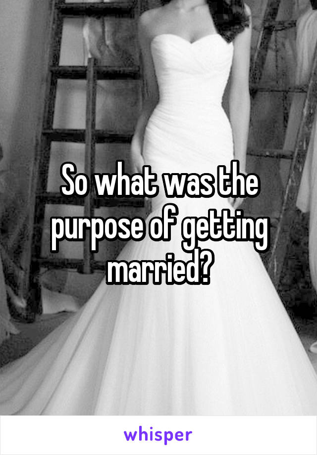 So what was the purpose of getting married?