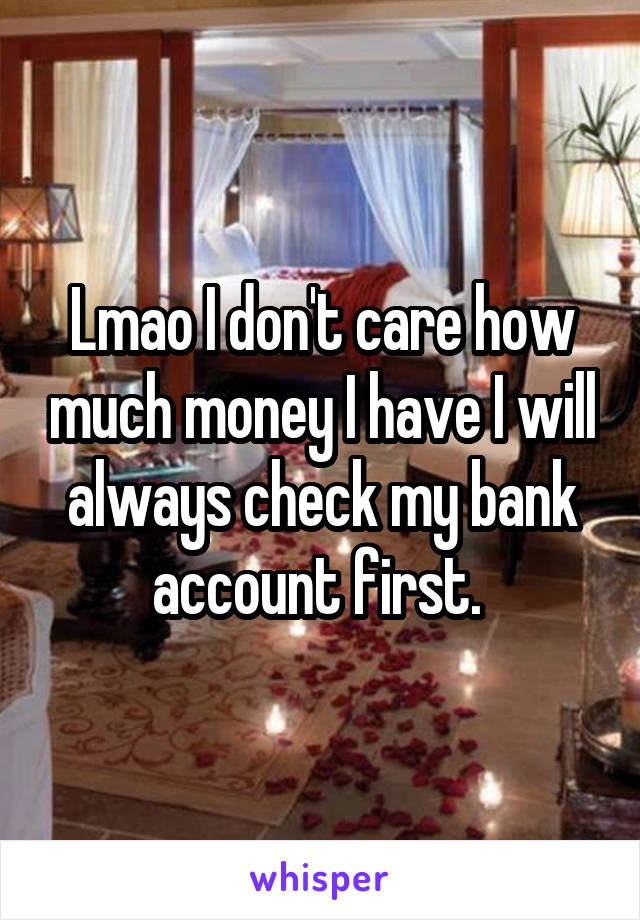 Lmao I don't care how much money I have I will always check my bank account first. 