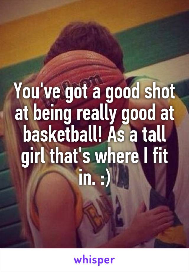 You've got a good shot at being really good at basketball! As a tall girl that's where I fit in. :)