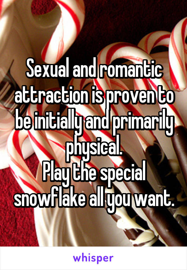 Sexual and romantic attraction is proven to be initially and primarily physical.
Play the special snowflake all you want.