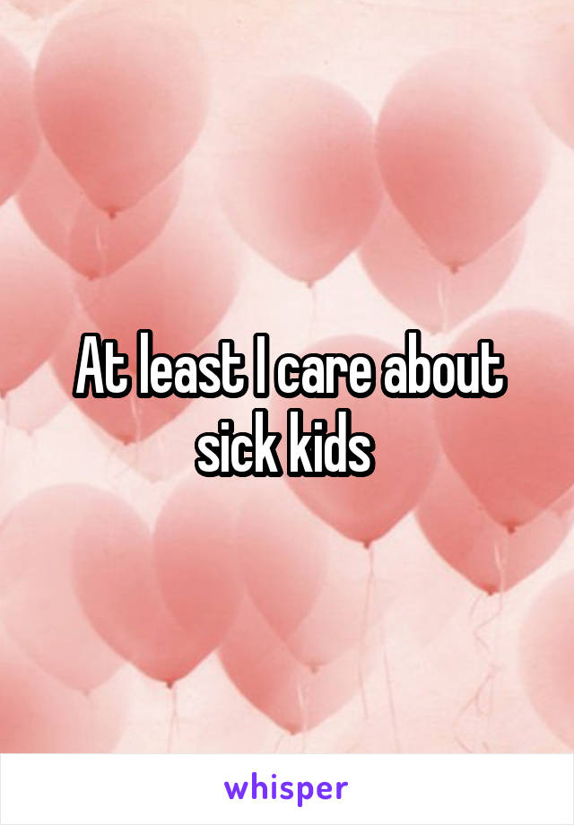 At least I care about sick kids 