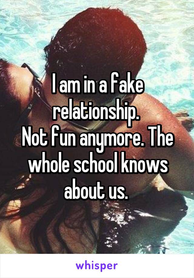 I am in a fake relationship. 
Not fun anymore. The whole school knows about us. 