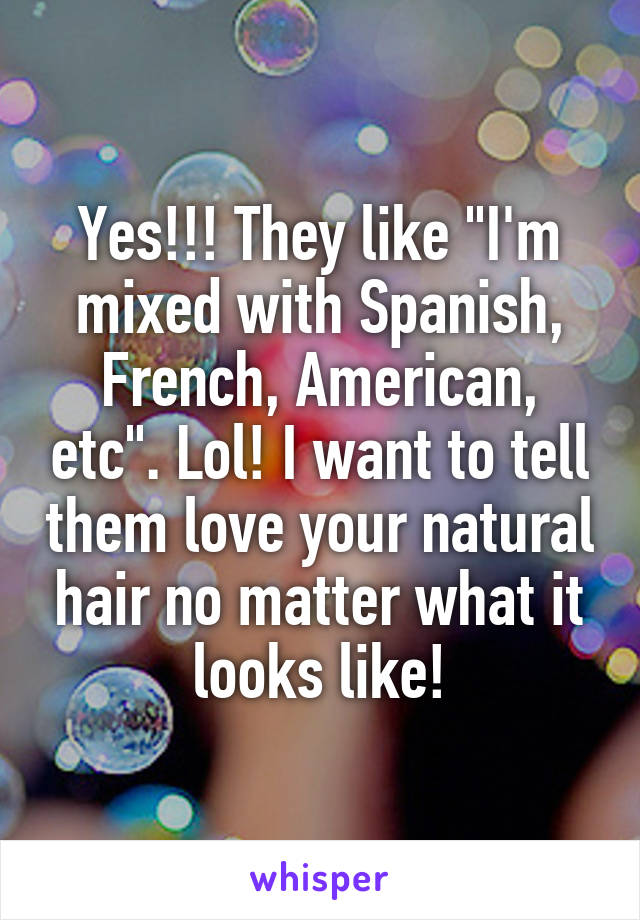 Yes!!! They like "I'm mixed with Spanish, French, American, etc". Lol! I want to tell them love your natural hair no matter what it looks like!