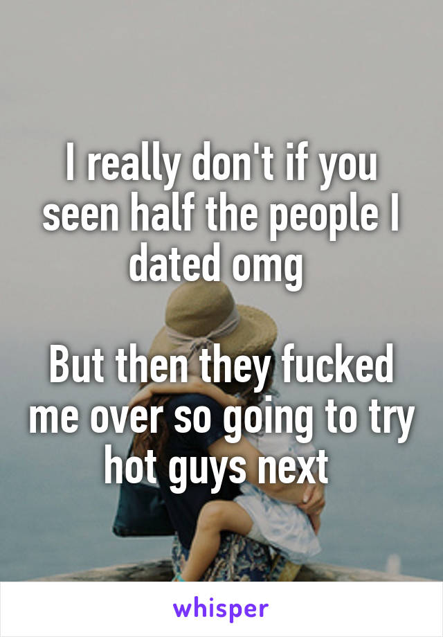 I really don't if you seen half the people I dated omg 

But then they fucked me over so going to try hot guys next 